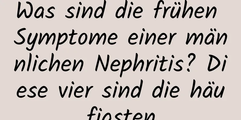 Was sind die frühen Symptome einer männlichen Nephritis? Diese vier sind die häufigsten