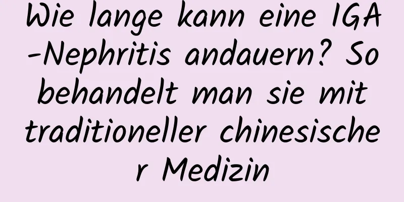 Wie lange kann eine IGA-Nephritis andauern? So behandelt man sie mit traditioneller chinesischer Medizin