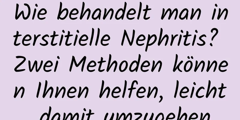 Wie behandelt man interstitielle Nephritis? Zwei Methoden können Ihnen helfen, leicht damit umzugehen