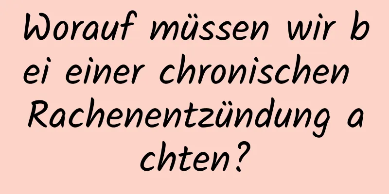 Worauf müssen wir bei einer chronischen Rachenentzündung achten?