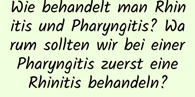 Wie behandelt man Rhinitis und Pharyngitis? Warum sollten wir bei einer Pharyngitis zuerst eine Rhinitis behandeln?