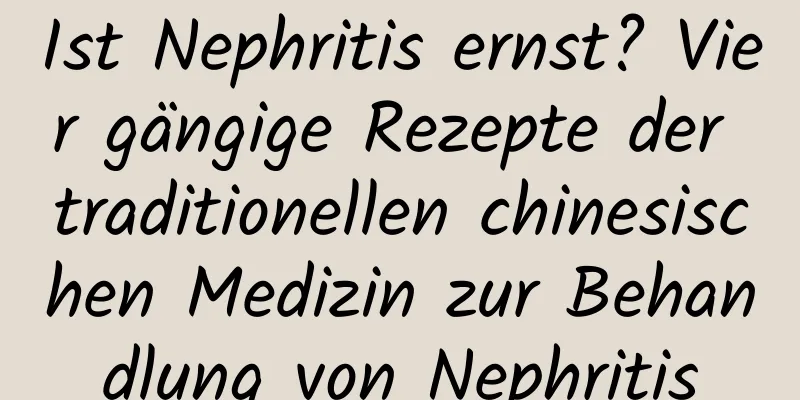 Ist Nephritis ernst? Vier gängige Rezepte der traditionellen chinesischen Medizin zur Behandlung von Nephritis