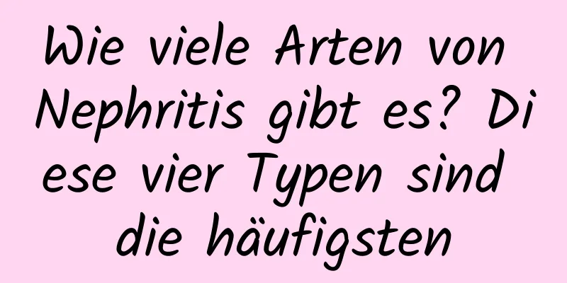 Wie viele Arten von Nephritis gibt es? Diese vier Typen sind die häufigsten