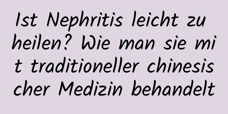 Ist Nephritis leicht zu heilen? Wie man sie mit traditioneller chinesischer Medizin behandelt