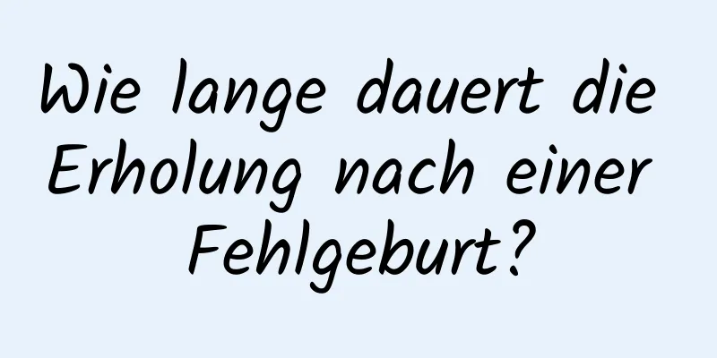 Wie lange dauert die Erholung nach einer Fehlgeburt?