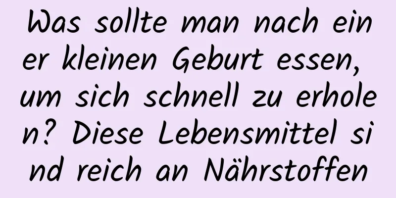 Was sollte man nach einer kleinen Geburt essen, um sich schnell zu erholen? Diese Lebensmittel sind reich an Nährstoffen