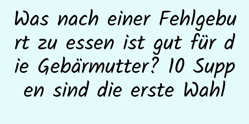 Was nach einer Fehlgeburt zu essen ist gut für die Gebärmutter? 10 Suppen sind die erste Wahl