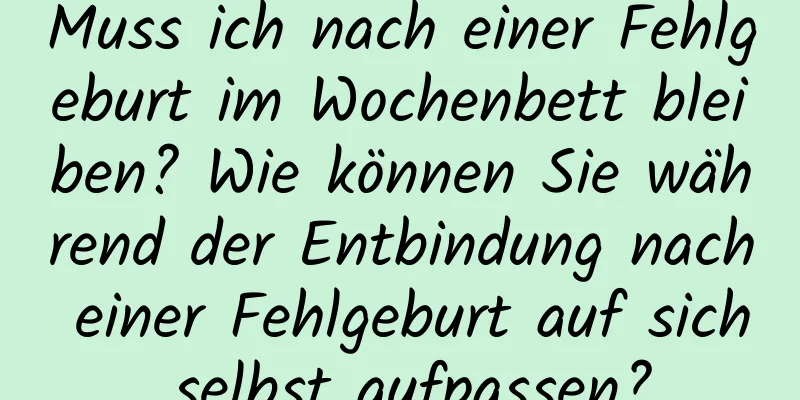 Muss ich nach einer Fehlgeburt im Wochenbett bleiben? Wie können Sie während der Entbindung nach einer Fehlgeburt auf sich selbst aufpassen?