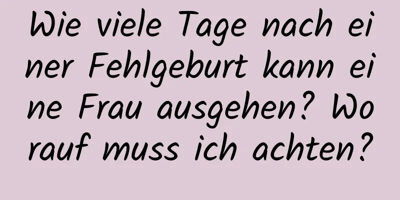 Wie viele Tage nach einer Fehlgeburt kann eine Frau ausgehen? Worauf muss ich achten?