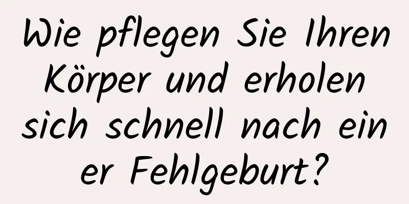 Wie pflegen Sie Ihren Körper und erholen sich schnell nach einer Fehlgeburt?