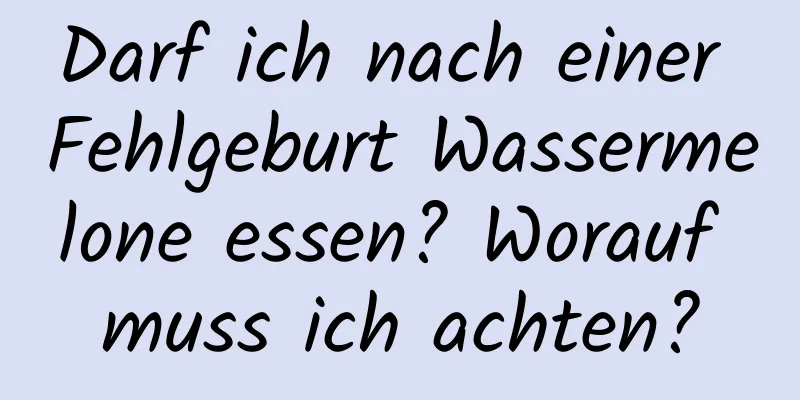 Darf ich nach einer Fehlgeburt Wassermelone essen? Worauf muss ich achten?