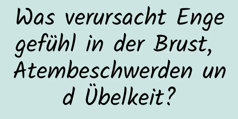 Was verursacht Engegefühl in der Brust, Atembeschwerden und Übelkeit?