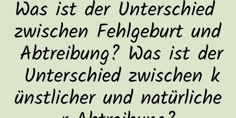 Was ist der Unterschied zwischen Fehlgeburt und Abtreibung? Was ist der Unterschied zwischen künstlicher und natürlicher Abtreibung?