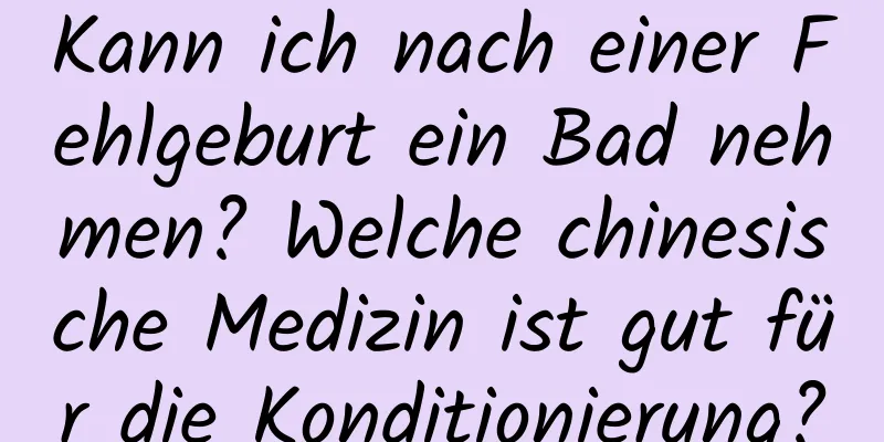 Kann ich nach einer Fehlgeburt ein Bad nehmen? Welche chinesische Medizin ist gut für die Konditionierung?