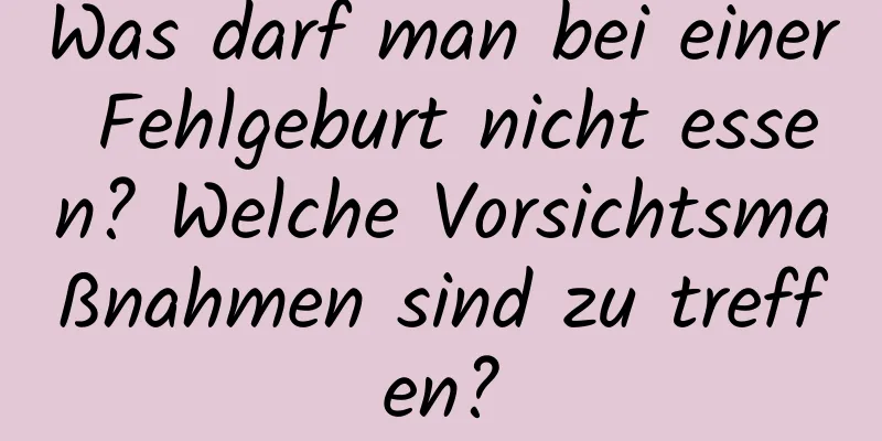 Was darf man bei einer Fehlgeburt nicht essen? Welche Vorsichtsmaßnahmen sind zu treffen?