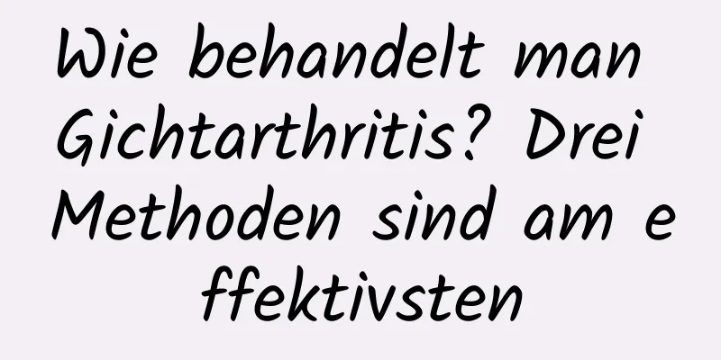 Wie behandelt man Gichtarthritis? Drei Methoden sind am effektivsten