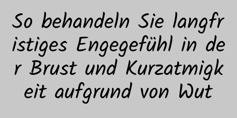 So behandeln Sie langfristiges Engegefühl in der Brust und Kurzatmigkeit aufgrund von Wut