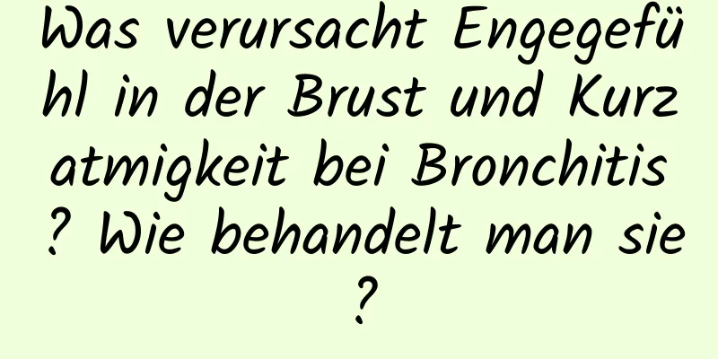 Was verursacht Engegefühl in der Brust und Kurzatmigkeit bei Bronchitis? Wie behandelt man sie?