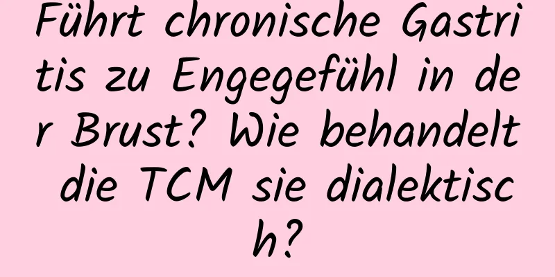 Führt chronische Gastritis zu Engegefühl in der Brust? Wie behandelt die TCM sie dialektisch?