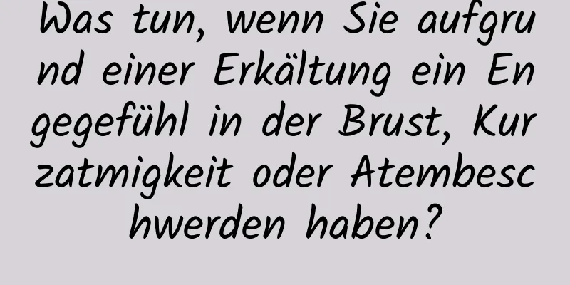 Was tun, wenn Sie aufgrund einer Erkältung ein Engegefühl in der Brust, Kurzatmigkeit oder Atembeschwerden haben?