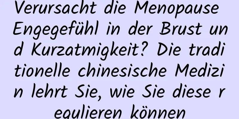 Verursacht die Menopause Engegefühl in der Brust und Kurzatmigkeit? Die traditionelle chinesische Medizin lehrt Sie, wie Sie diese regulieren können