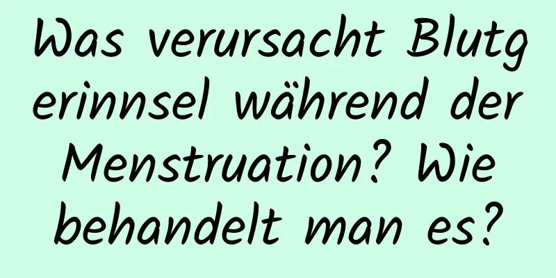 Was verursacht Blutgerinnsel während der Menstruation? Wie behandelt man es?