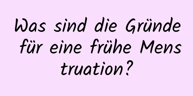 Was sind die Gründe für eine frühe Menstruation?