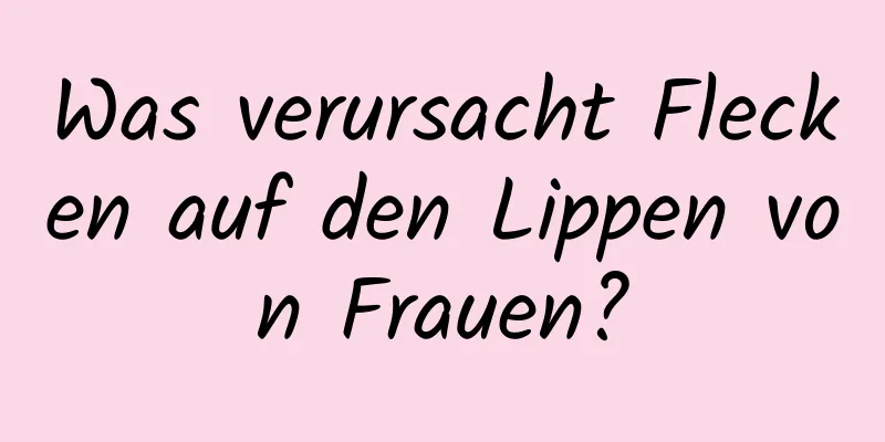 Was verursacht Flecken auf den Lippen von Frauen?