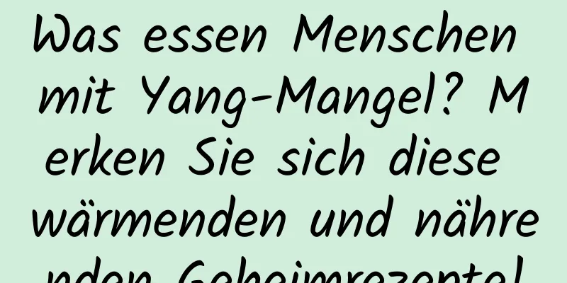 Was essen Menschen mit Yang-Mangel? Merken Sie sich diese wärmenden und nährenden Geheimrezepte!