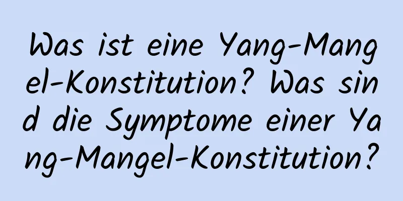 Was ist eine Yang-Mangel-Konstitution? Was sind die Symptome einer Yang-Mangel-Konstitution?