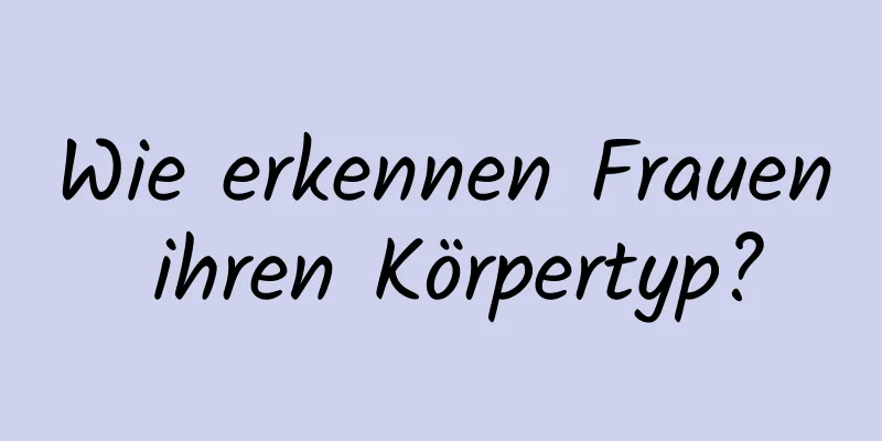 Wie erkennen Frauen ihren Körpertyp?