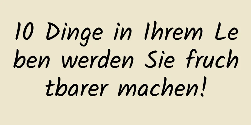 10 Dinge in Ihrem Leben werden Sie fruchtbarer machen!