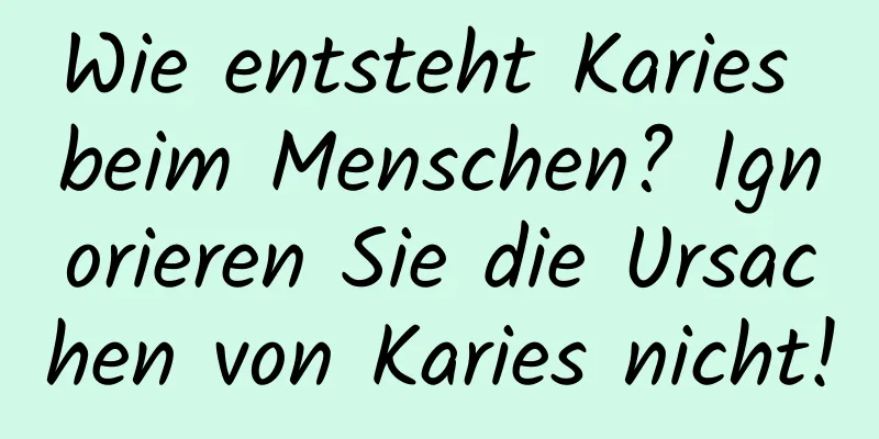 Wie entsteht Karies beim Menschen? Ignorieren Sie die Ursachen von Karies nicht!