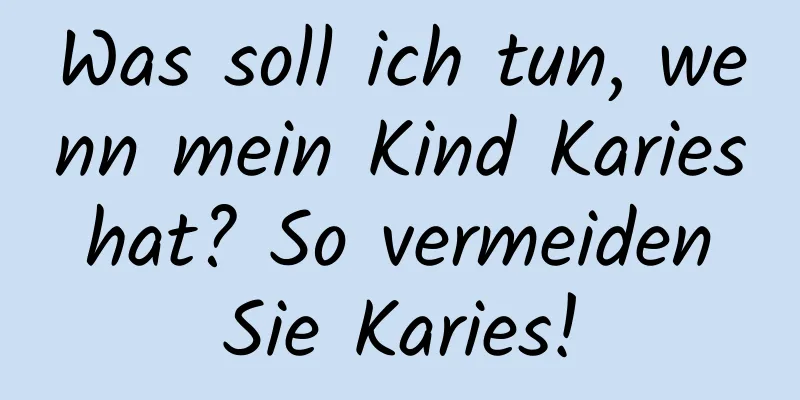 Was soll ich tun, wenn mein Kind Karies hat? So vermeiden Sie Karies!