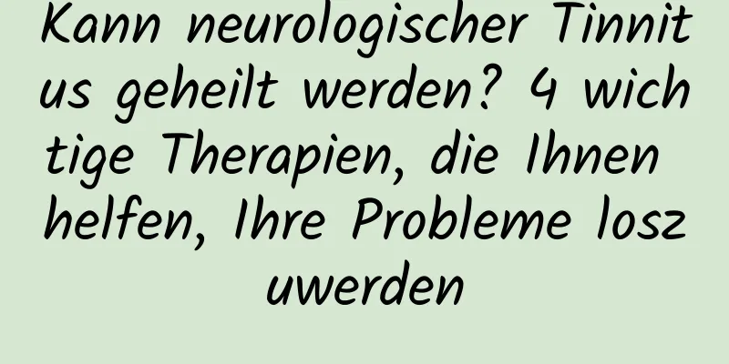 Kann neurologischer Tinnitus geheilt werden? 4 wichtige Therapien, die Ihnen helfen, Ihre Probleme loszuwerden