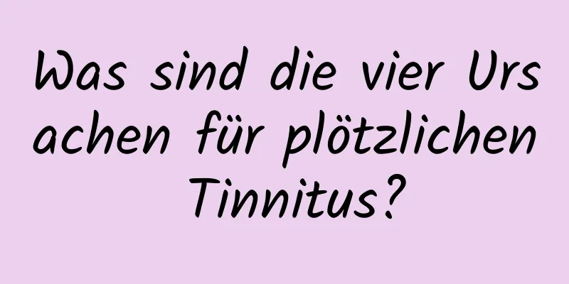 Was sind die vier Ursachen für plötzlichen Tinnitus?