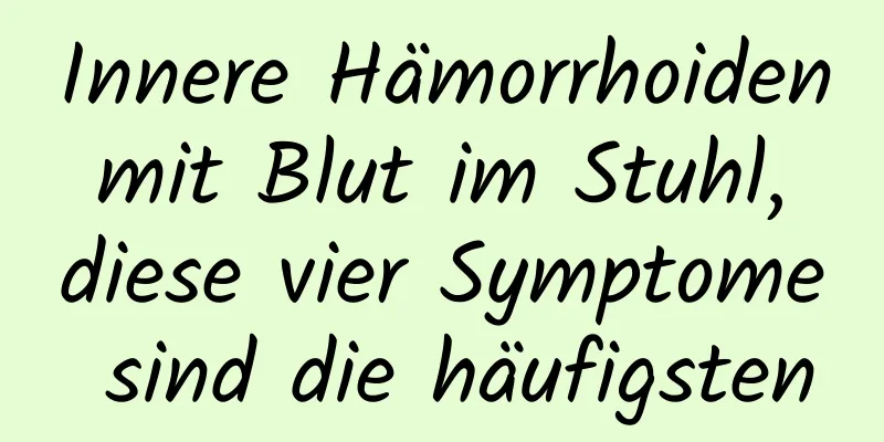 Innere Hämorrhoiden mit Blut im Stuhl, diese vier Symptome sind die häufigsten