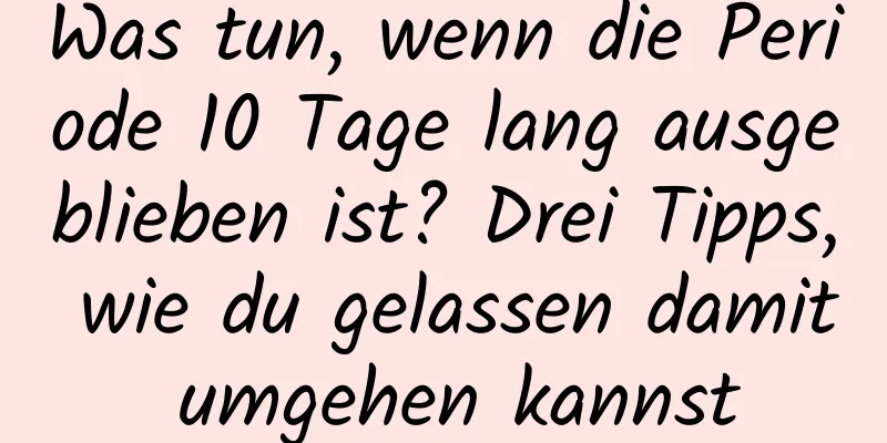 Was tun, wenn die Periode 10 Tage lang ausgeblieben ist? Drei Tipps, wie du gelassen damit umgehen kannst