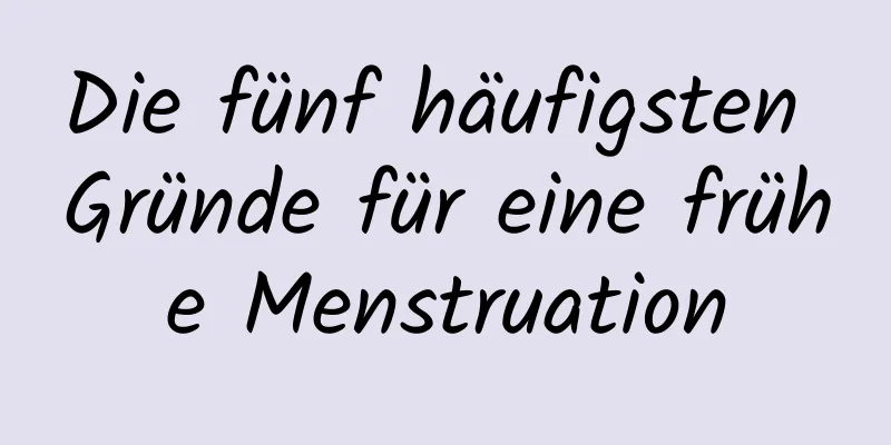 Die fünf häufigsten Gründe für eine frühe Menstruation