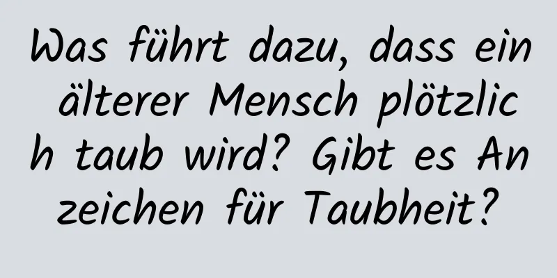 Was führt dazu, dass ein älterer Mensch plötzlich taub wird? Gibt es Anzeichen für Taubheit?