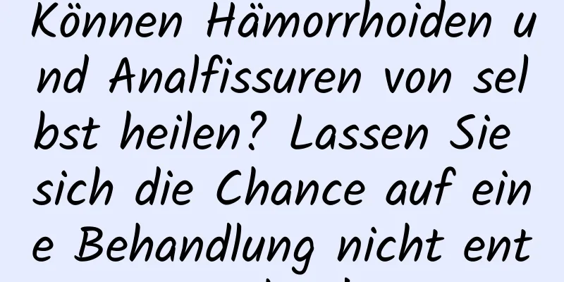 Können Hämorrhoiden und Analfissuren von selbst heilen? Lassen Sie sich die Chance auf eine Behandlung nicht entgehen!