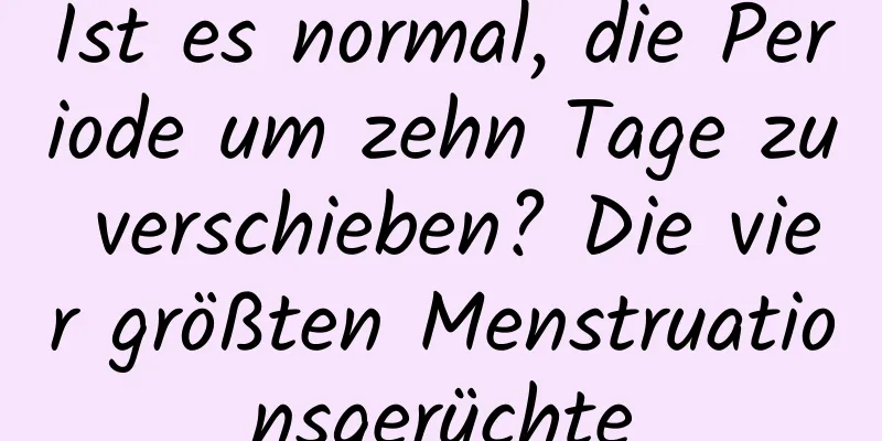 Ist es normal, die Periode um zehn Tage zu verschieben? Die vier größten Menstruationsgerüchte