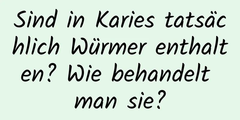 Sind in Karies tatsächlich Würmer enthalten? Wie behandelt man sie?