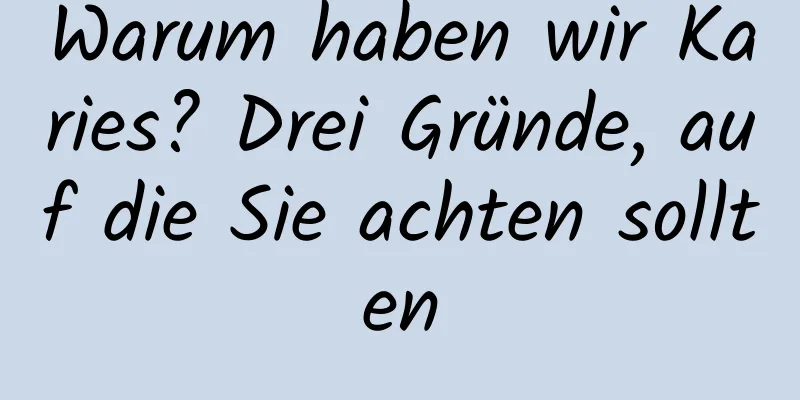 Warum haben wir Karies? Drei Gründe, auf die Sie achten sollten