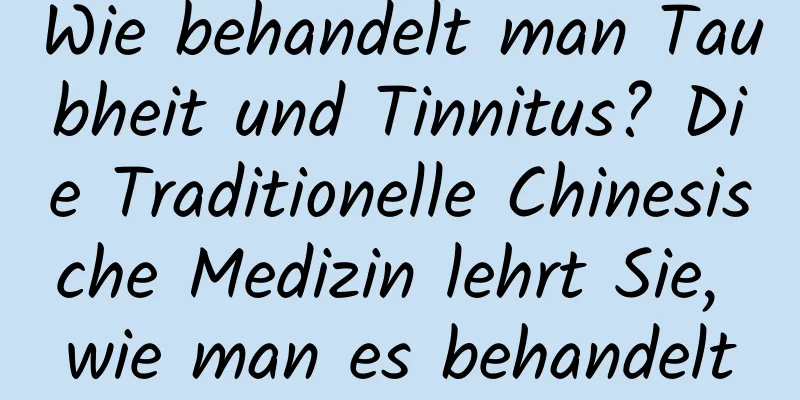 Wie behandelt man Taubheit und Tinnitus? Die Traditionelle Chinesische Medizin lehrt Sie, wie man es behandelt