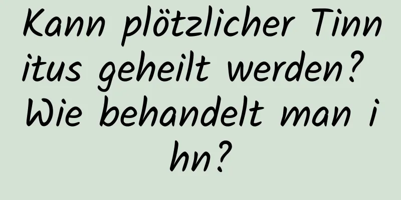 Kann plötzlicher Tinnitus geheilt werden? Wie behandelt man ihn?