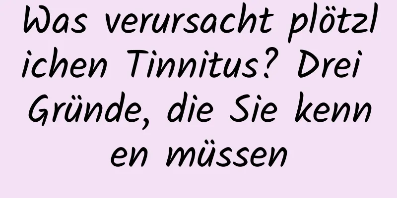 Was verursacht plötzlichen Tinnitus? Drei Gründe, die Sie kennen müssen