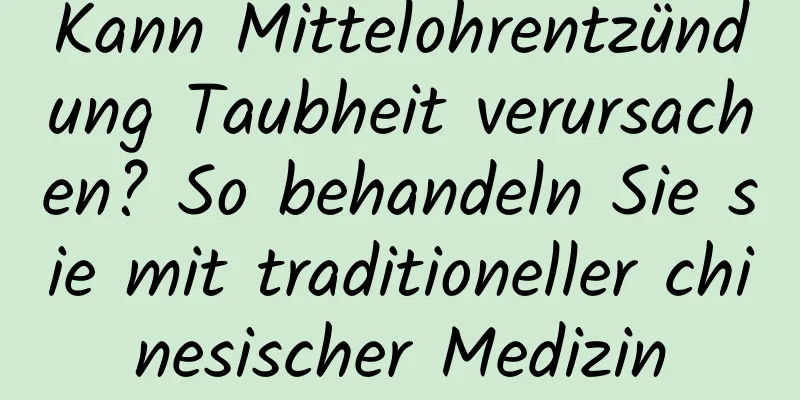 Kann Mittelohrentzündung Taubheit verursachen? So behandeln Sie sie mit traditioneller chinesischer Medizin