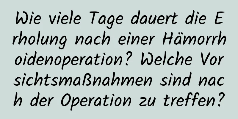 Wie viele Tage dauert die Erholung nach einer Hämorrhoidenoperation? Welche Vorsichtsmaßnahmen sind nach der Operation zu treffen?