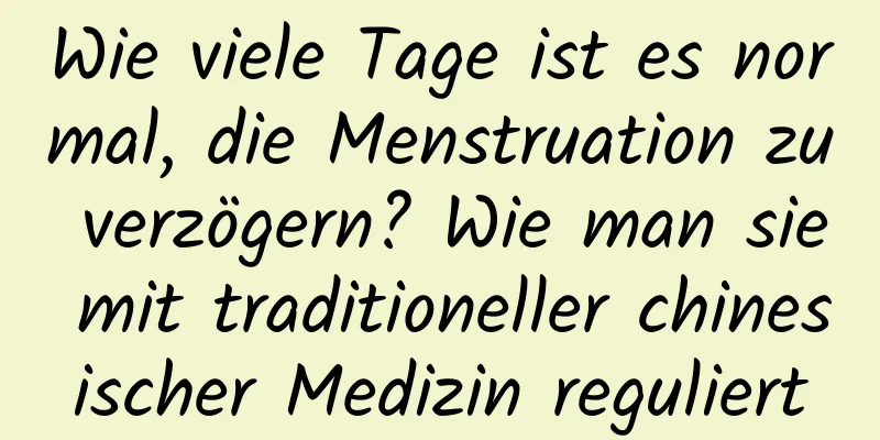 Wie viele Tage ist es normal, die Menstruation zu verzögern? Wie man sie mit traditioneller chinesischer Medizin reguliert